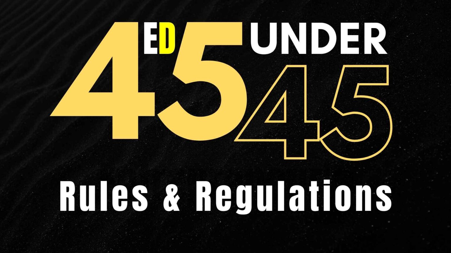 ED 45 under 45 Rules & Regulations